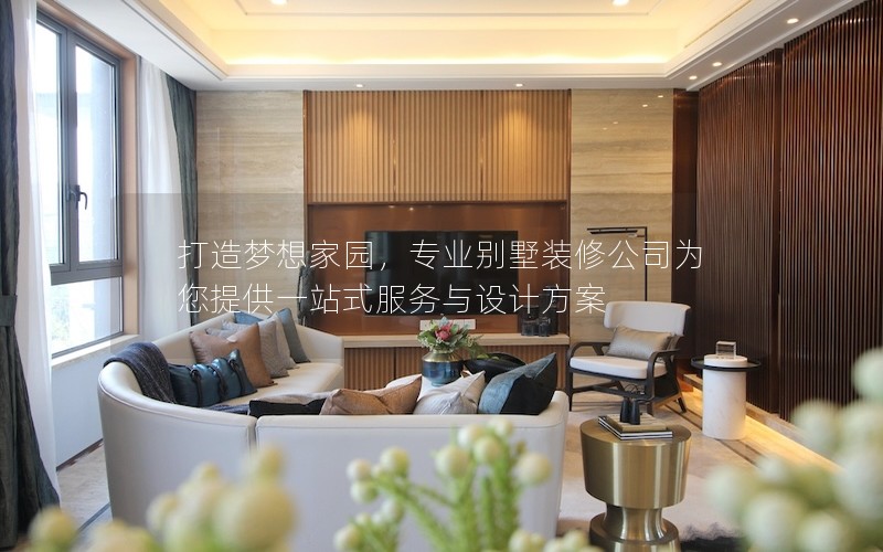 打造夢(mèng)想家園，專業(yè)別墅裝修公司為您提供一站式服務(wù)與設(shè)計(jì)方案